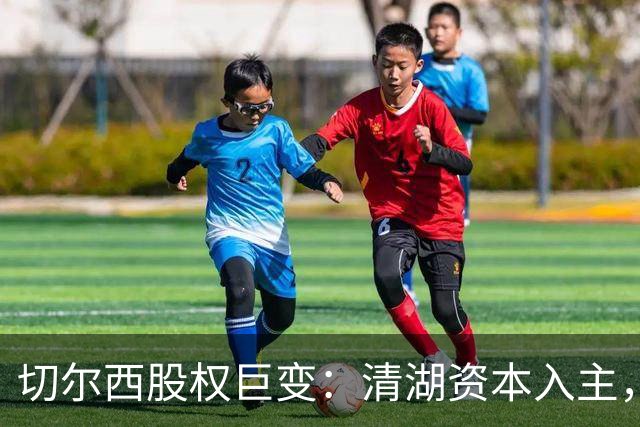 切尔西股权巨变：清湖资本入主，蓝军新纪元开启